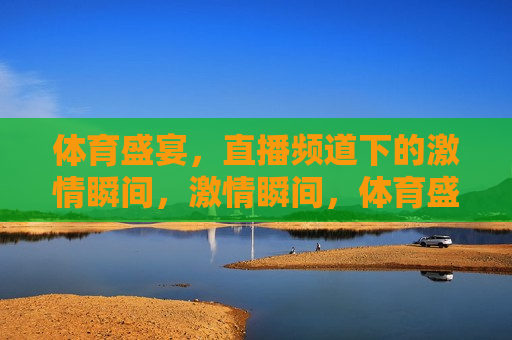 体育盛宴，直播频道下的 *** 瞬间， *** 瞬间，体育盛宴直播频道的魅力，体育盛宴直播频道的 *** 魅力