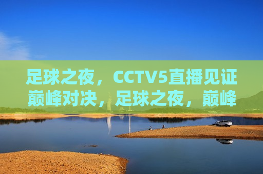 足球之夜，CCTV5直播见证巅峰对决，足球之夜，巅峰对决在CCTV5直播中见证，CCTV5直播足球之夜，巅峰对决，精彩瞬间见证
