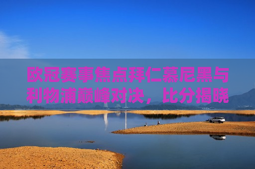 欧冠赛事焦点拜仁慕尼黑与利物浦巅峰对决，比分揭晓震撼人心，拜仁慕尼黑与利物浦巅峰对决，欧冠赛事焦点揭晓，拜仁与利物浦欧冠巅峰对决，赛事焦点揭晓