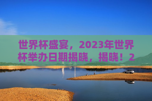 世界杯盛宴，2023年世界杯举办日期揭晓，揭晓！2023年世界杯举办日期，盛宴即将开启，2023年世界杯举办日期揭晓，足球盛宴即将开启