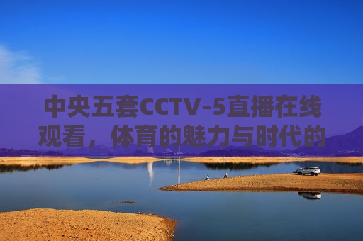 中央五套CCTV-5直播在线观看，体育的魅力与时代的见证，CCTV-5直播，体育魅力与时代同步见证