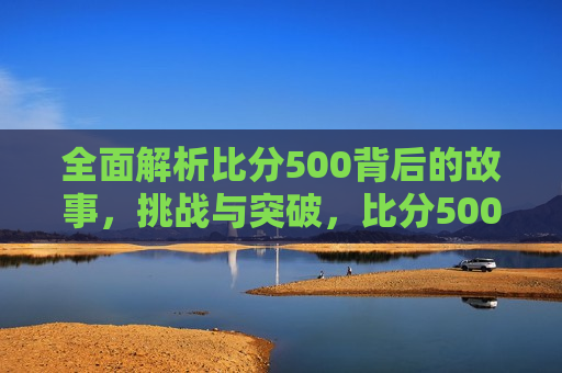 全面解析比分500背后的故事，挑战与突破，比分500背后的故事，挑战与突破揭秘，比分500背后的故事，挑战与突破的揭秘