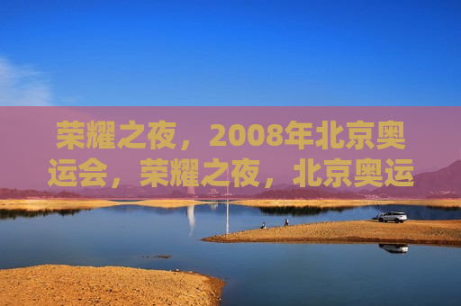 荣耀之夜，2008年北京奥运会，荣耀之夜，北京奥运会盛典，北京奥运会盛典之夜，荣耀之夜