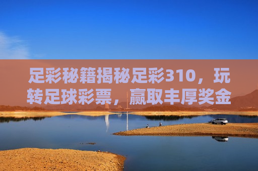 足彩秘籍揭秘足彩310，玩转足球彩票，赢取丰厚奖金，足彩秘籍，揭秘犯罪行为的警示标题，足彩秘籍背后的警示，揭秘犯罪行为，警惕赢取奖金背后的风险