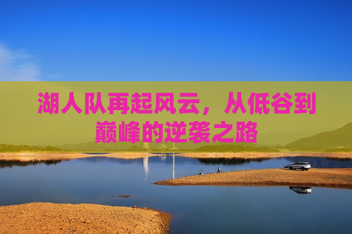 湖人队再起风云，从低谷到巅峰的逆袭之路