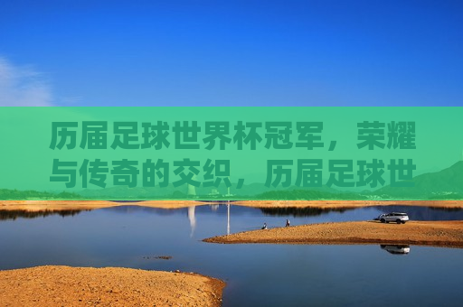 历届足球世界杯冠军，荣耀与传奇的交织，历届足球世界杯冠军，荣耀与传奇的辉煌之路，历届足球世界杯冠军，荣耀与传奇的辉煌之路
