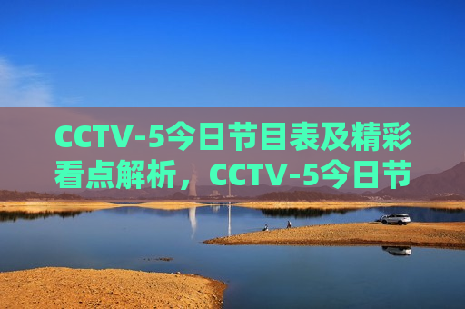 CCTV-5今日节目表及精彩看点解析，CCTV-5今日节目表，精彩看点一网打尽