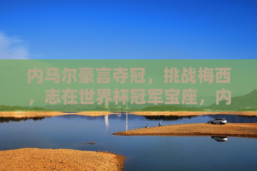 内马尔豪言夺冠，挑战梅西，志在世界杯冠军宝座，内马尔挑战梅西，志在夺得世界杯冠军宝座，内马尔挑战梅西，志在夺得世界杯冠军宝座