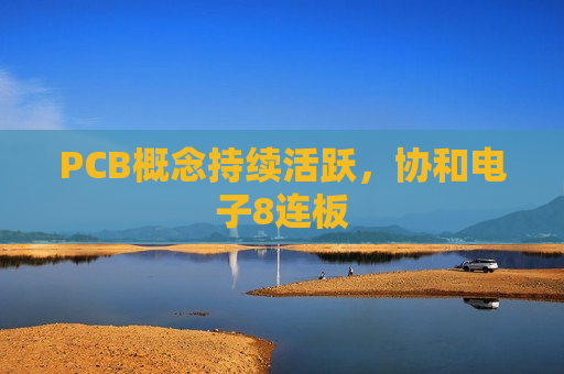PCB概念持续活跃，协和电子8连板