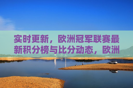实时更新，欧洲冠军联赛最新积分榜与比分动态，欧洲冠军联赛最新积分榜与实时比分动态，欧洲冠军联赛最新积分榜与实时比分更新  第1张