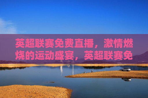 英超联赛免费直播， *** 燃烧的运动盛宴，英超联赛免费直播，运动盛宴 *** 上演，英超联赛免费直播， *** 燃烧的运动盛宴  第1张