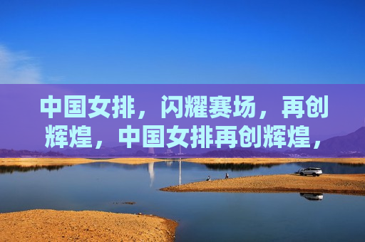 中国女排，闪耀赛场，再创辉煌，中国女排再创辉煌，闪耀国际赛场，中国女排闪耀国际赛场，再创辉煌