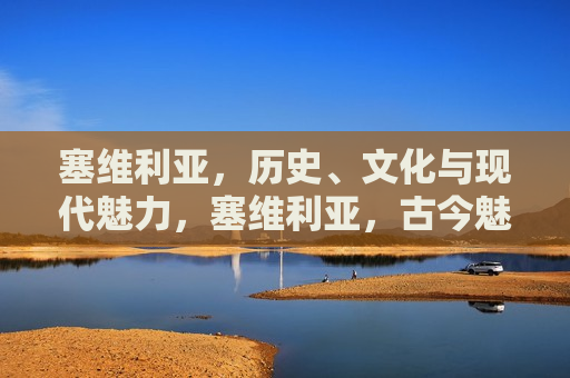 塞维利亚，历史、文化与现代魅力，塞维利亚，古今魅力交织的城市