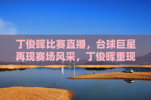 丁俊晖比赛直播，台球巨星再现赛场风采，丁俊晖重现赛场风采，台球巨星再现比赛直播，丁俊晖重现赛场风采，台球巨星比赛直播