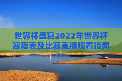 世界杯盛宴2022年世界杯赛程表及比赛直播观看指南，2022年世界杯盛宴，赛程表与直播观看指南，2022年世界杯盛宴，赛程表与直播观看指南