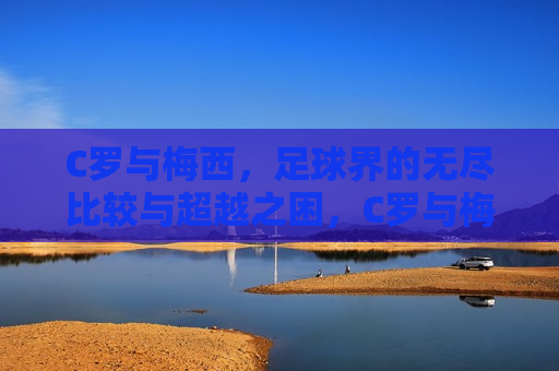 C罗与梅西，足球界的无尽比较与超越之困，C罗与梅西，足球界的无尽追逐与超越挑战，C罗与梅西，足球界的永恒追逐与挑战