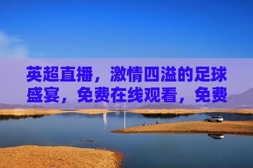 英超直播， *** 四溢的足球盛宴，免费在线观看，免费观看，英超直播， *** 四溢的足球盛宴，英超直播， *** 四溢的足球盛宴，免费在线观看