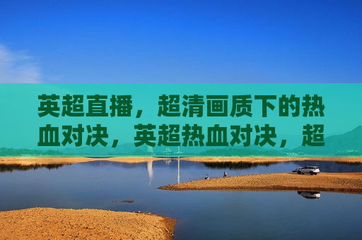 英超直播，超清画质下的热血对决，英超热血对决，超清画质下的 *** 碰撞，英超热血对决，超清画质下的 *** 碰撞与热血胜利