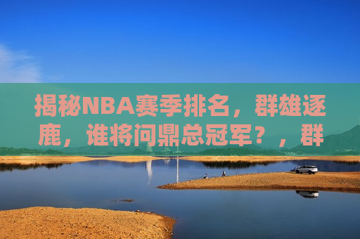 揭秘NBA赛季排名，群雄逐鹿，谁将问鼎总冠军？，群雄逐鹿，NBA赛季排名揭晓，谁将问鼎总冠军？
