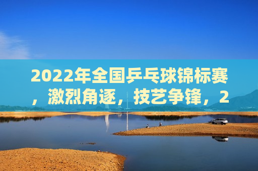 2022年全国乒乓球锦标赛，激烈角逐，技艺争锋，2022年全国乒乓球锦标赛，技艺争锋，激烈角逐