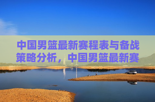 中国男篮最新赛程表与备战策略分析，中国男篮最新赛程表及备战策略揭秘，中国男篮最新赛程揭秘与备战策略分析