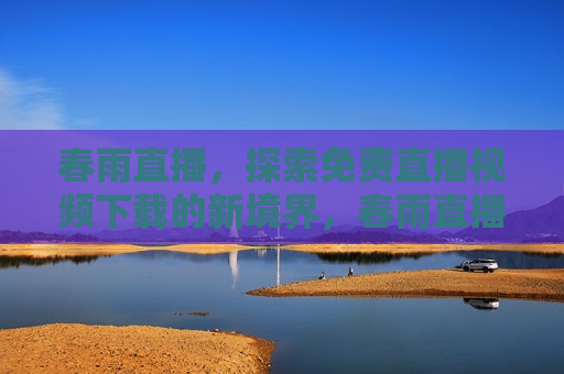 春雨直播，探索免费直播视频下载的新境界，春雨直播，免费直播视频下载新境界探索