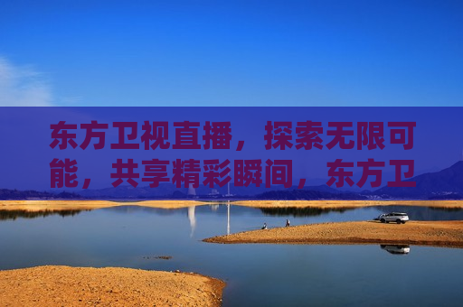 东方卫视直播，探索无限可能，共享精彩瞬间，东方卫视直播，探索精彩瞬间，共享无限可能，东方卫视直播，探索共享精彩瞬间，无限可能