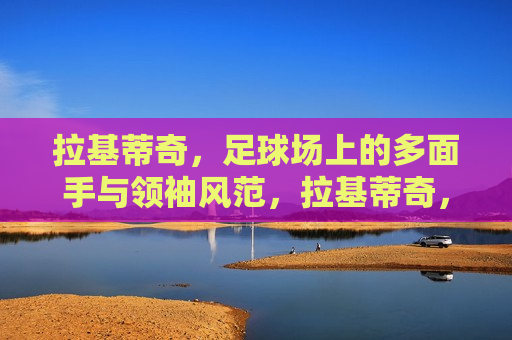 拉基蒂奇，足球场上的多面手与领袖风范，拉基蒂奇，足球场上的全能领袖，拉基蒂奇，足球场上的全能领袖