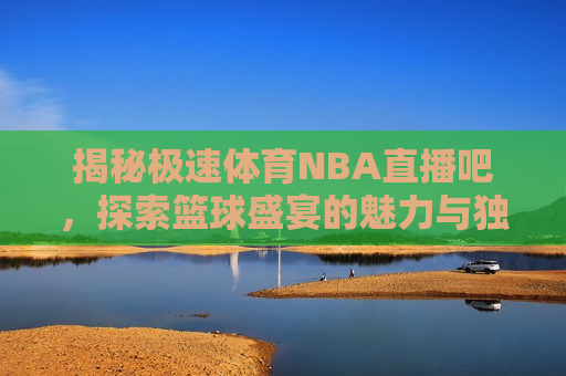 揭秘极速体育NBA直播吧，探索篮球盛宴的魅力与独特之处，揭秘极速体育NBA直播吧，篮球盛宴的独特魅力，揭秘极速体育NBA直播吧，篮球盛宴的独特魅力  第1张