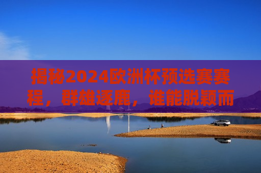 揭秘2024欧洲杯预选赛赛程，群雄逐鹿，谁能脱颖而出？