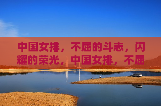 中国女排，不屈的斗志，闪耀的荣光，中国女排，不屈斗志，闪耀荣光，中国女排，不屈斗志，荣光闪耀
