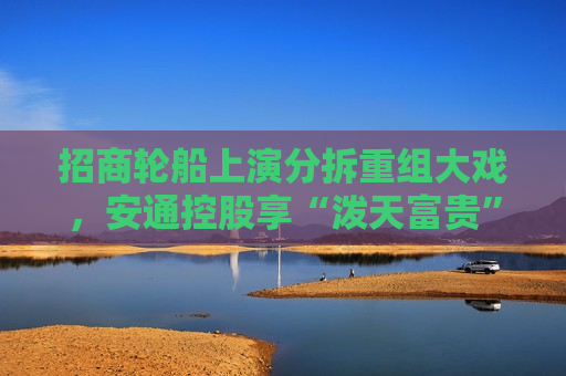 招商轮船上演分拆重组大戏，安通控股享“泼天富贵”？