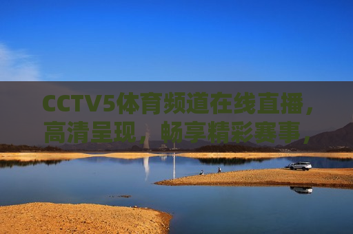 CCTV5体育频道在线直播，高清呈现，畅享精彩赛事，CCTV5体育频道高清直播，畅享精彩赛事，CCTV5体育频道高清直播，畅享精彩赛事