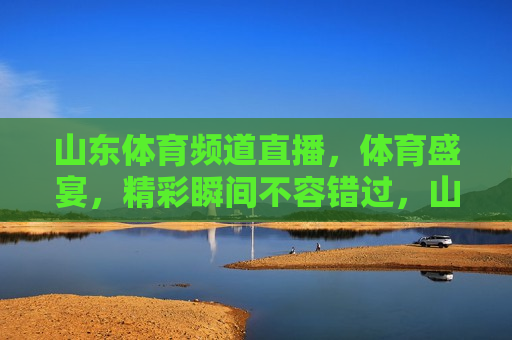 山东体育频道直播，体育盛宴，精彩瞬间不容错过，山东体育频道直播盛宴，精彩瞬间，不容错过，山东体育频道直播盛宴，精彩瞬间，不容错过