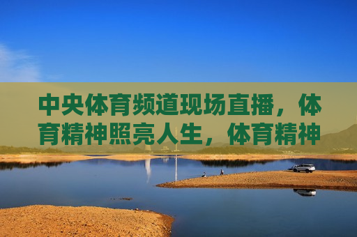 中央体育频道现场直播，体育精神照亮人生，体育精神照亮人生，中央体育频道现场直播，中央体育频道，体育精神照亮人生