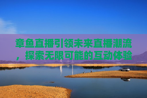 章鱼直播引领未来直播潮流，探索无限可能的互动体验，章鱼直播，引领未来，探索互动体验新境界，章鱼直播，引领未来，探索互动体验新境界  第1张