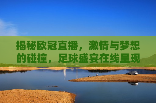 揭秘欧冠直播， *** 与梦想的碰撞，足球盛宴在线呈现， *** 与梦想交织，欧冠直播足球盛宴在线呈现，揭秘 *** 与梦想，欧冠足球盛宴直播呈现