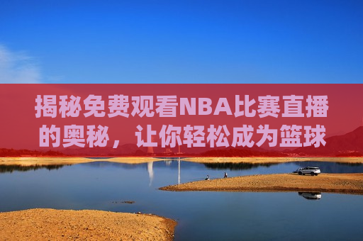 揭秘免费观看NBA比赛直播的奥秘，让你轻松成为篮球达人，揭秘成为篮球达人必看，免费观看NBA比赛直播的奥秘，如何免费观看NBA比赛直播，成为篮球达人必看