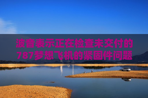 波音表示正在检查未交付的787梦想飞机的紧固件问题  第1张