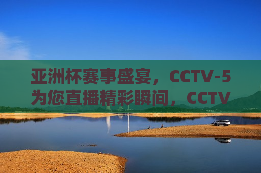 亚洲杯赛事盛宴，CCTV-5为您直播精彩瞬间，CCTV-5直播亚洲杯赛事盛宴，CCTV-5直播，亚洲杯赛事盛宴盛大开幕