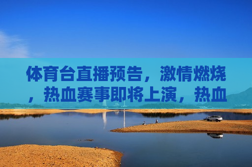 体育台直播预告， *** 燃烧，热血赛事即将上演，热血赛事即将点燃，体育台直播预告，体育台直播预告，热血赛事即将上演
