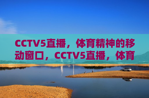 CCTV5直播，体育精神的移动窗口，CCTV5直播，体育精神的移动之窗，CCTV5直播，体育精神的移动之窗