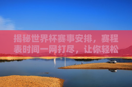 揭秘世界杯赛事安排，赛程表时间一网打尽，让你轻松掌握比赛动态，揭秘世界杯赛事安排，赛程表时间全攻略，世界杯赛事安排全攻略，赛程表时间一网打尽