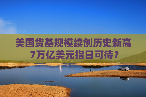 美国货基规模续创历史新高 7万亿美元指日可待？