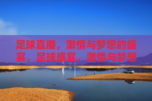 足球直播， *** 与梦想的盛宴，足球盛宴， *** 与梦想的碰撞，足球盛宴， *** 与梦想交织的碰撞
