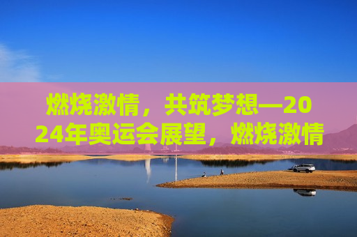 燃烧 *** ，共筑梦想—2024年奥运会展望，燃烧 *** ，共筑未来，展望2024年奥运会，燃烧 *** ，共筑未来，2024年奥运会展望
