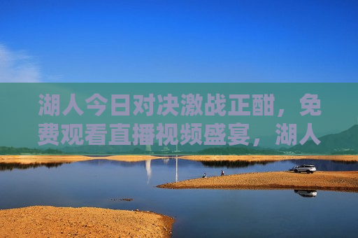 湖人今日对决激战正酣，免费观看直播视频盛宴，湖人激战直播盛宴，湖人激战直播盛宴，今日对决不容错过