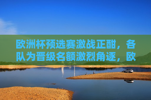 欧洲杯预选赛激战正酣，各队为晋级名额激烈角逐，欧洲杯预选赛，各队为晋级名额激烈角逐，欧洲杯预选赛激烈角逐，各队为晋级名额争分夺秒  第1张