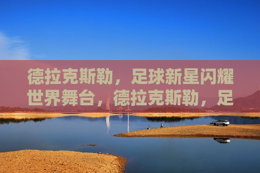 德拉克斯勒，足球新星闪耀世界舞台，德拉克斯勒，足球新星在世界舞台上闪耀发光，德拉克斯勒，足球新星在世界舞台上闪耀发光  第1张