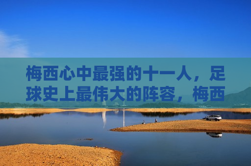 梅西心中最强的十一人，足球史上最伟大的阵容，梅西心中的足球传奇，史上最强十一人阵容，梅西心中足球史上最强十一人阵容